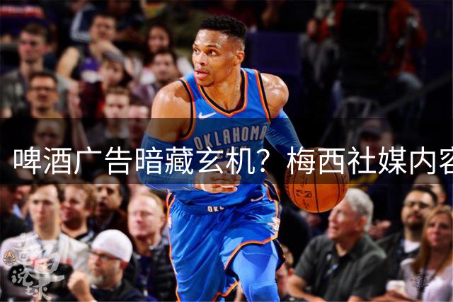 啤酒广告暗藏玄机？梅西社媒内容引发GOAT论战